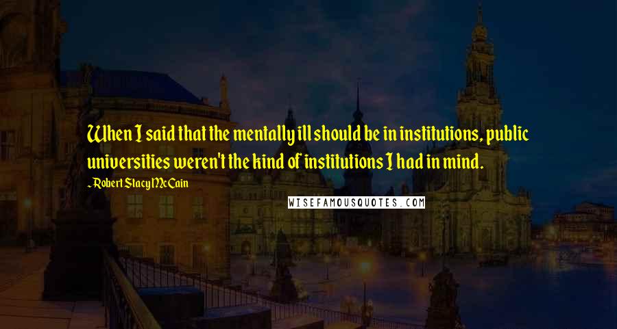 Robert Stacy McCain quotes: When I said that the mentally ill should be in institutions, public universities weren't the kind of institutions I had in mind.