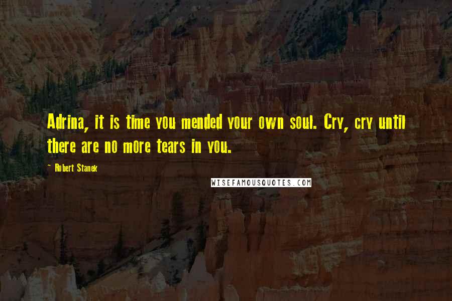 Robert Stanek quotes: Adrina, it is time you mended your own soul. Cry, cry until there are no more tears in you. Robert Stanek quotes: Adrina, it is time you mended your own soul. Cry, cry until there are no more tears in you.