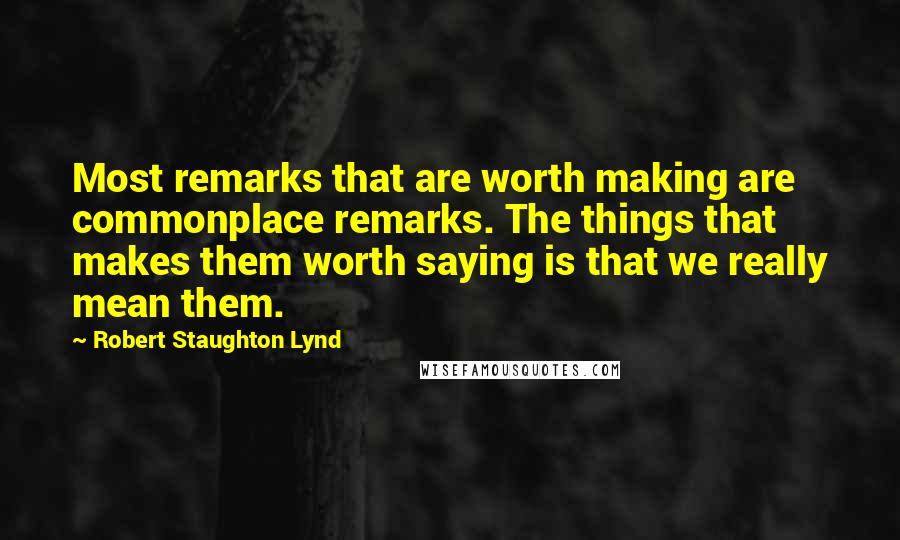 Robert Staughton Lynd quotes: Most remarks that are worth making are commonplace remarks. The things that makes them worth saying is that we really mean them.