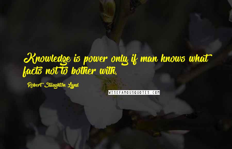 Robert Staughton Lynd quotes: Knowledge is power only if man knows what facts not to bother with.