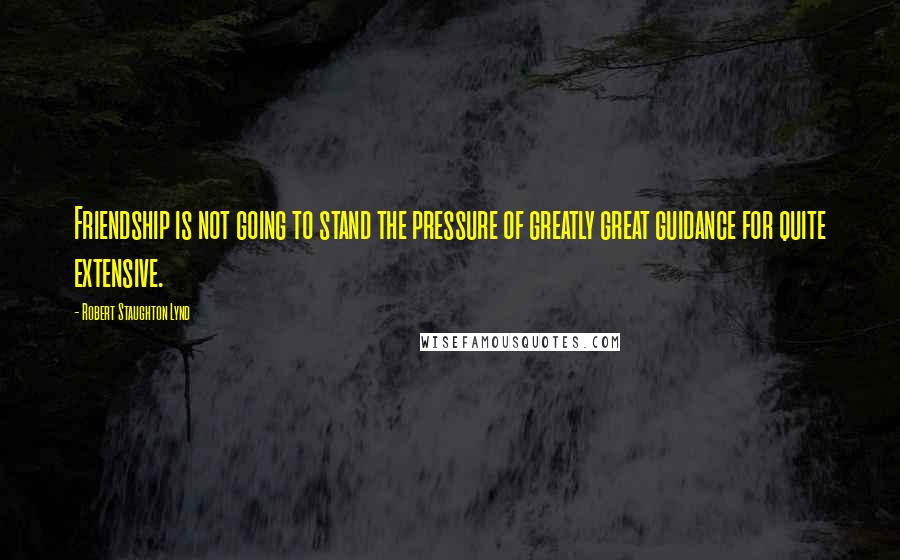 Robert Staughton Lynd quotes: Friendship is not going to stand the pressure of greatly great guidance for quite extensive.