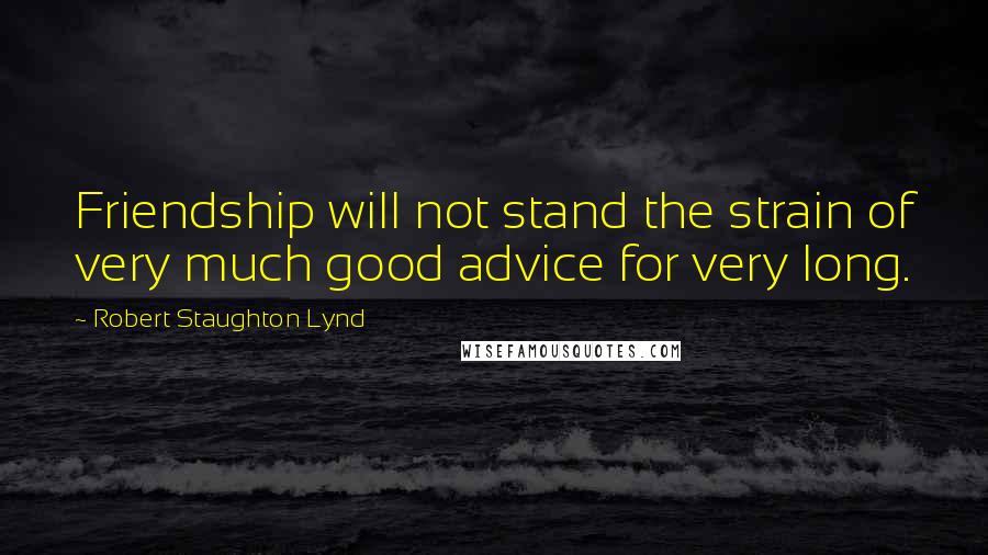 Robert Staughton Lynd quotes: Friendship will not stand the strain of very much good advice for very long.