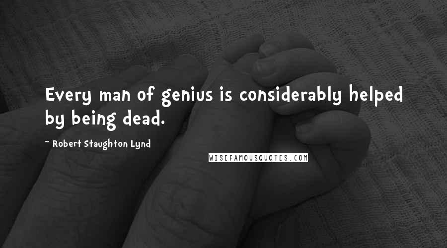 Robert Staughton Lynd quotes: Every man of genius is considerably helped by being dead.