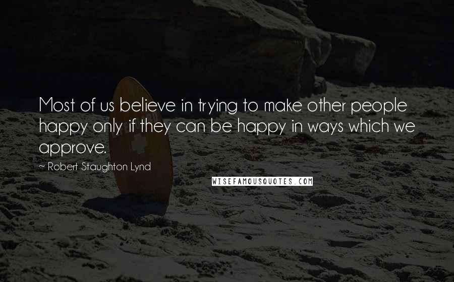 Robert Staughton Lynd quotes: Most of us believe in trying to make other people happy only if they can be happy in ways which we approve.