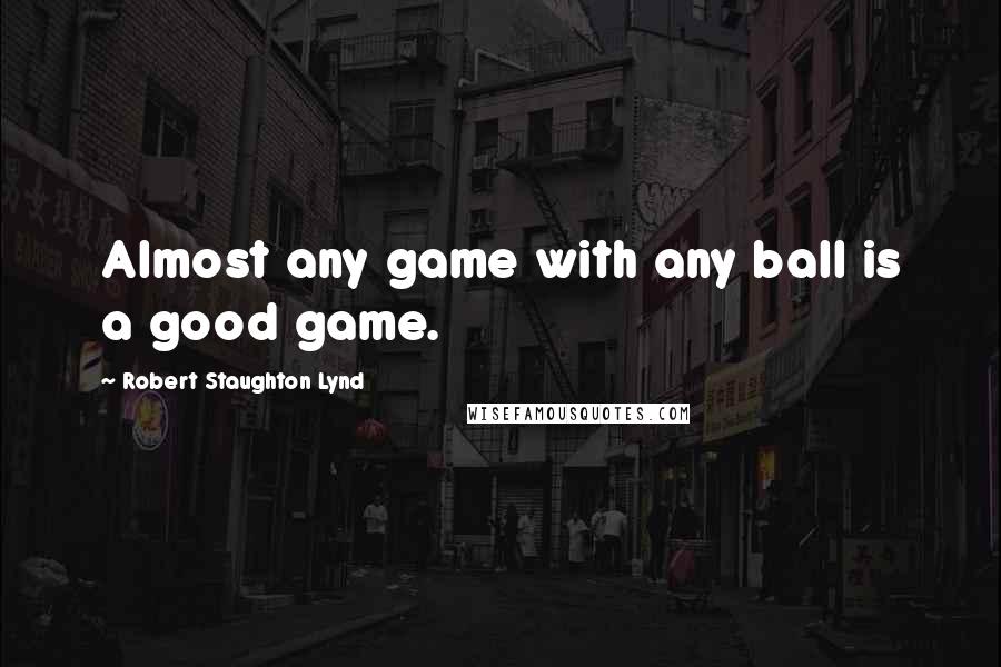 Robert Staughton Lynd quotes: Almost any game with any ball is a good game.