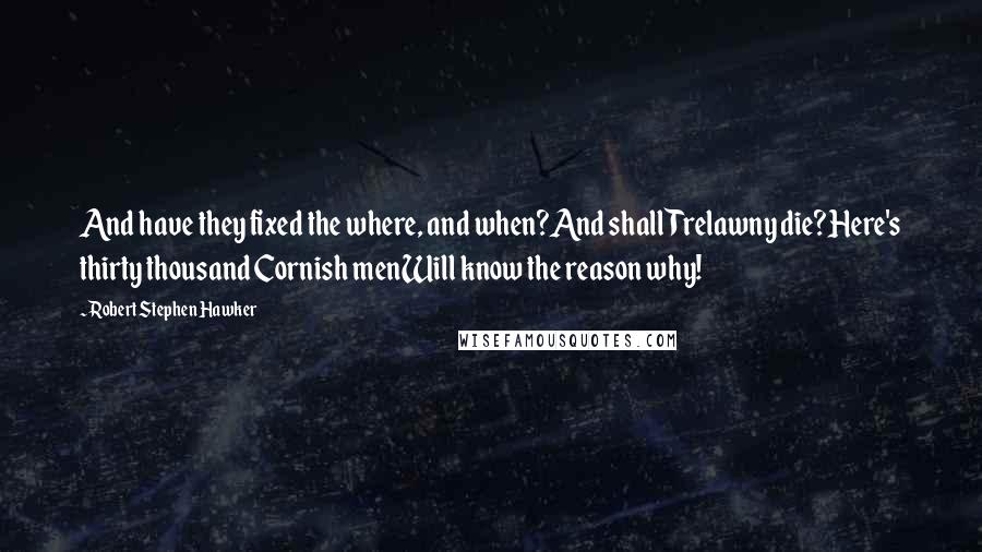 Robert Stephen Hawker quotes: And have they fixed the where, and when?And shall Trelawny die?Here's thirty thousand Cornish menWill know the reason why! Robert Stephen Hawker quotes: And have they fixed the where, and when?And shall Trelawny die?Here's thirty thousand Cornish menWill know the reason why!