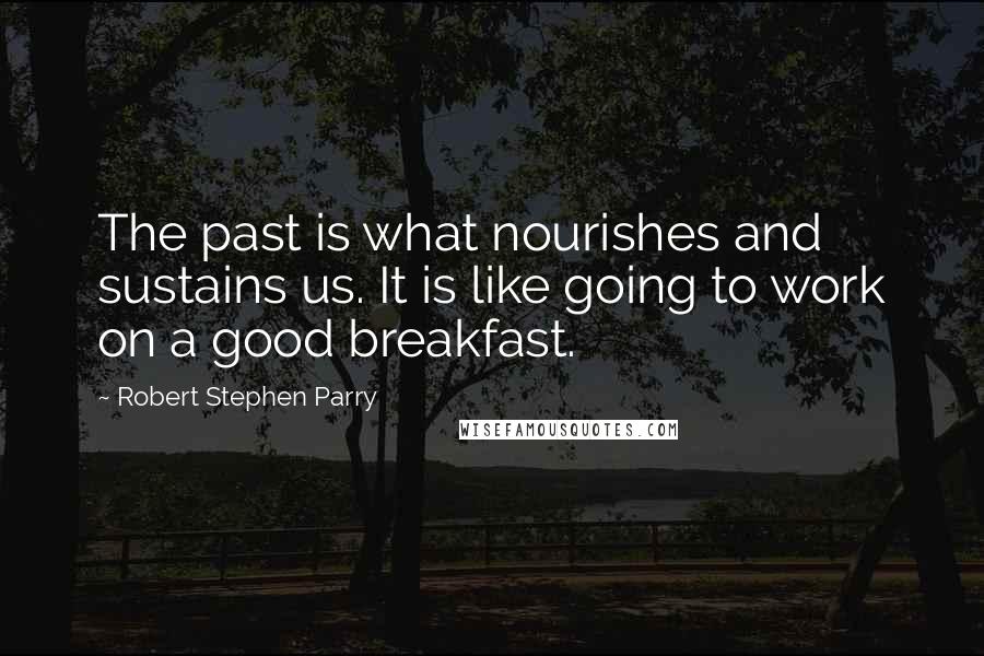Robert Stephen Parry quotes: The past is what nourishes and sustains us. It is like going to work on a good breakfast.