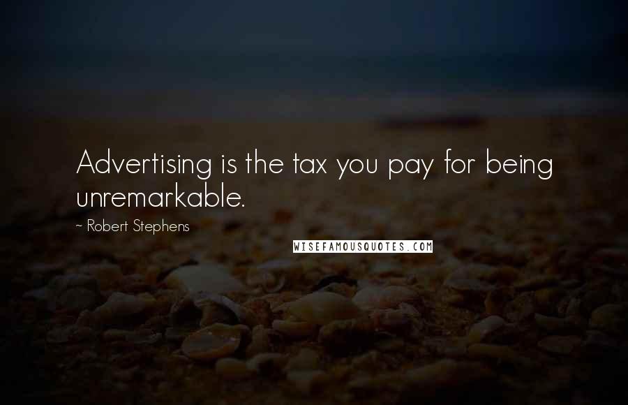Robert Stephens quotes: Advertising is the tax you pay for being unremarkable.