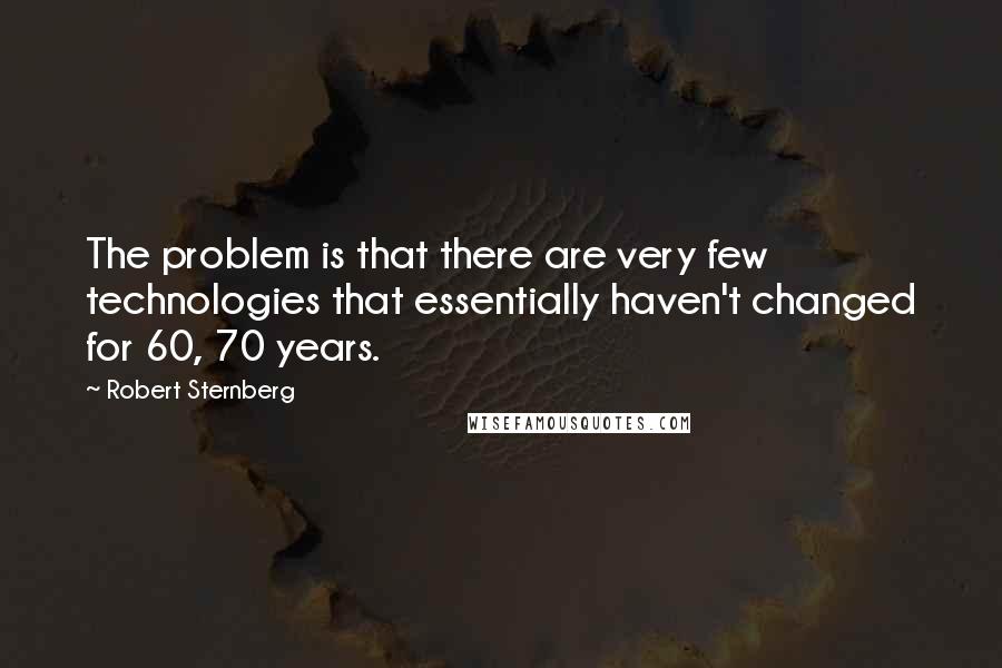Robert Sternberg quotes: The problem is that there are very few technologies that essentially haven't changed for 60, 70 years.