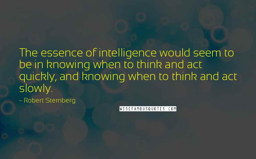 Robert Sternberg quotes: The essence of intelligence would seem to be in knowing when to think and act quickly, and knowing when to think and act slowly.