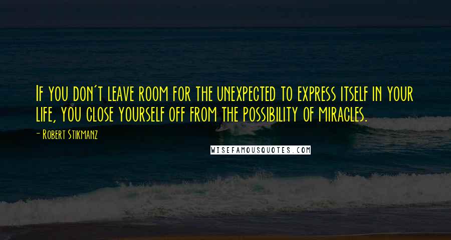 Robert Stikmanz quotes: If you don't leave room for the unexpected to express itself in your life, you close yourself off from the possibility of miracles. Robert Stikmanz quotes: If you don't leave room for the unexpected to express itself in your life, you close yourself off from the possibility of miracles.