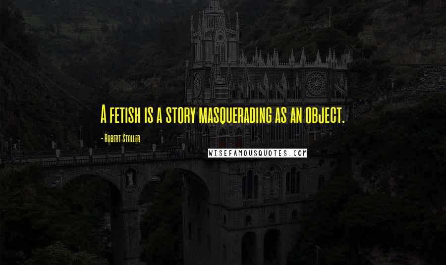 Robert Stoller quotes: A fetish is a story masquerading as an object.