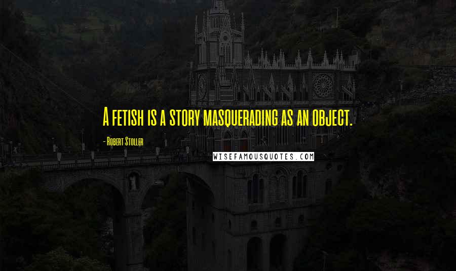 Robert Stoller quotes: A fetish is a story masquerading as an object. Robert Stoller quotes: A fetish is a story masquerading as an object.