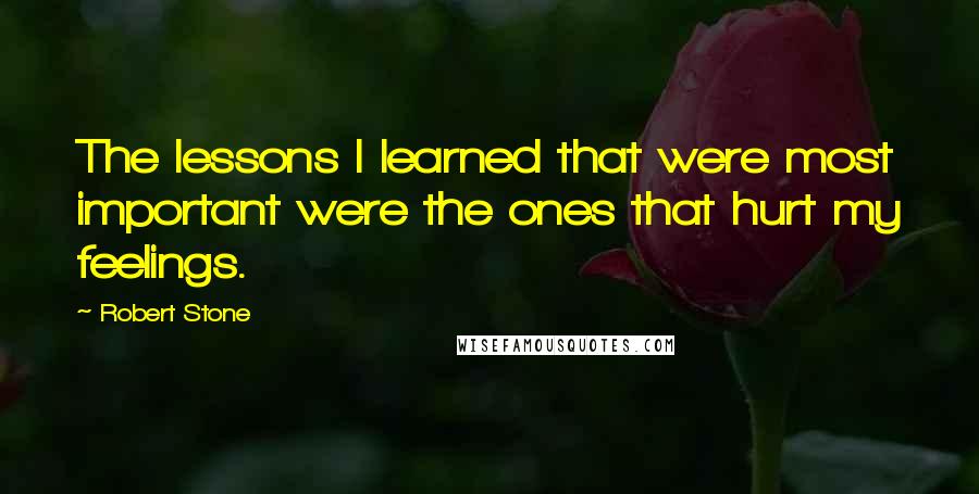 Robert Stone quotes: The lessons I learned that were most important were the ones that hurt my feelings.