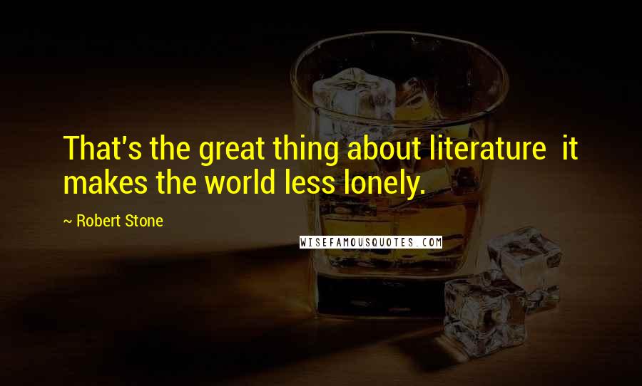 Robert Stone quotes: That's the great thing about literature it makes the world less lonely.