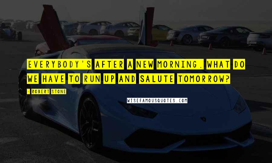 Robert Stone quotes: Everybody's after a new morning. What do we have to run up and salute tomorrow?