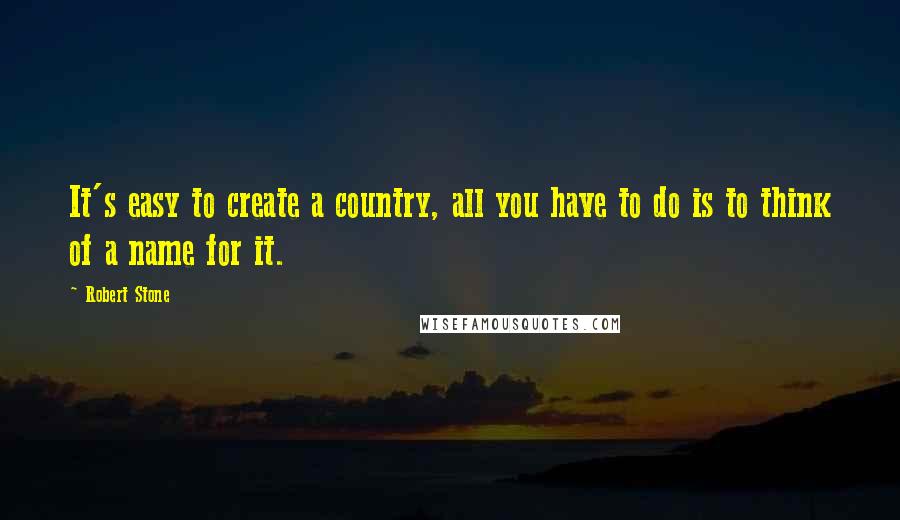 Robert Stone quotes: It's easy to create a country, all you have to do is to think of a name for it.