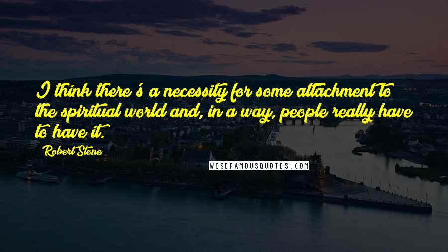 Robert Stone quotes: I think there's a necessity for some attachment to the spiritual world and, in a way, people really have to have it.