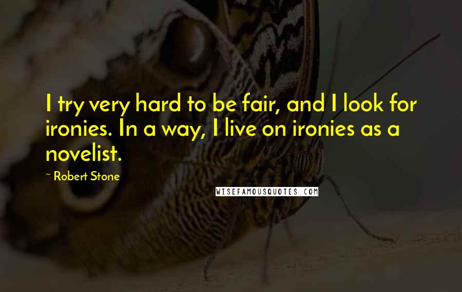 Robert Stone quotes: I try very hard to be fair, and I look for ironies. In a way, I live on ironies as a novelist.