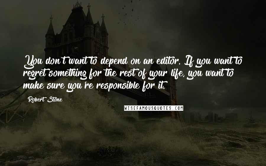 Robert Stone quotes: You don't want to depend on an editor. If you want to regret something for the rest of your life, you want to make sure you're responsible for it.