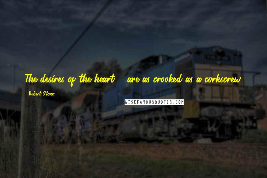 Robert Stone quotes: The desires of the heart ... are as crooked as a corkscrew.