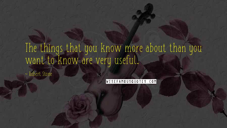 Robert Stone quotes: The things that you know more about than you want to know are very useful.