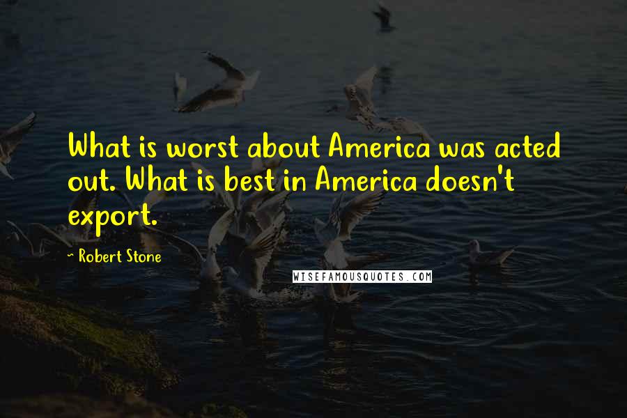 Robert Stone quotes: What is worst about America was acted out. What is best in America doesn't export.