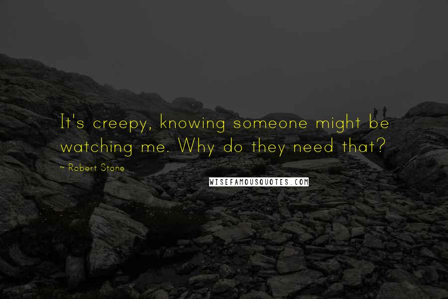 Robert Stone quotes: It's creepy, knowing someone might be watching me. Why do they need that?