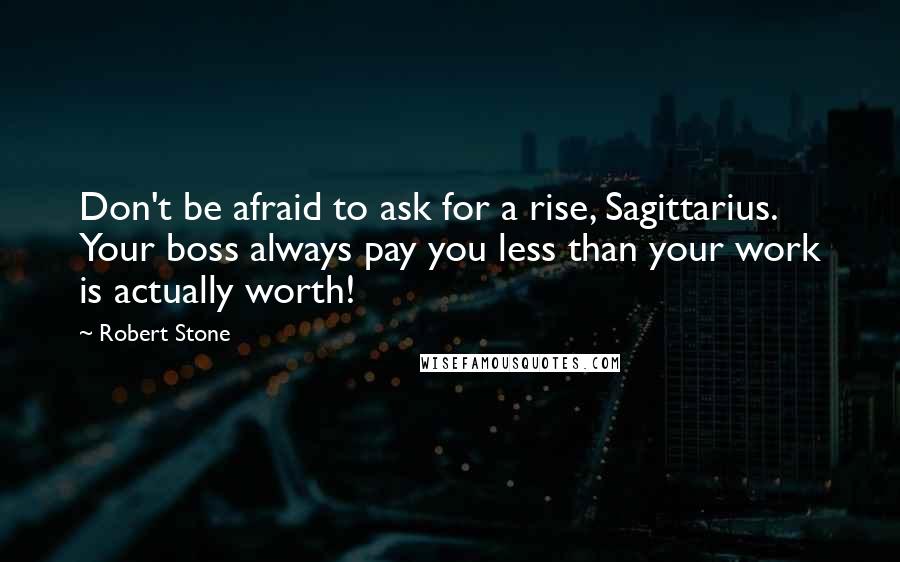 Robert Stone quotes: Don't be afraid to ask for a rise, Sagittarius. Your boss always pay you less than your work is actually worth!