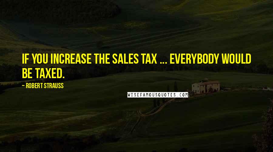 Robert Strauss quotes: If you increase the sales tax ... everybody would be taxed.