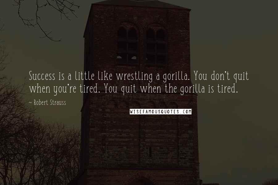 Robert Strauss quotes: Success is a little like wrestling a gorilla. You don't quit when you're tired. You quit when the gorilla is tired.