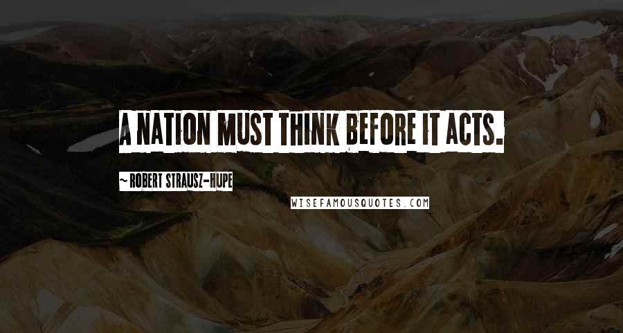 Robert Strausz-Hupe quotes: A nation must think before it acts.