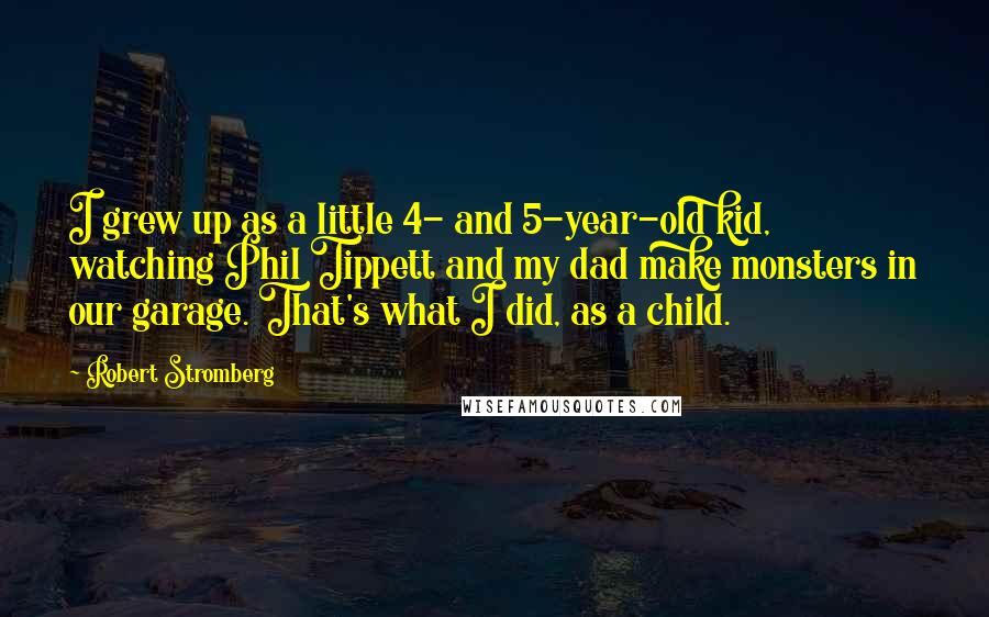 Robert Stromberg quotes: I grew up as a little 4- and 5-year-old kid, watching Phil Tippett and my dad make monsters in our garage. That's what I did, as a child.