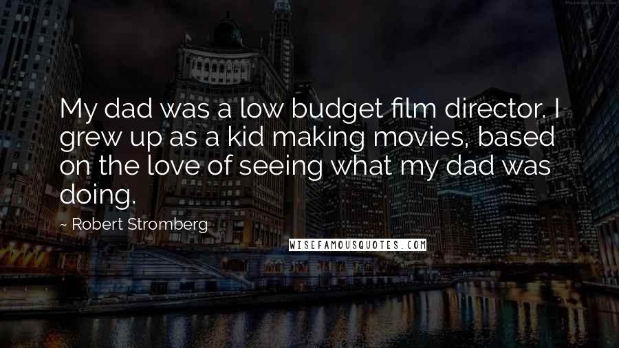 Robert Stromberg quotes: My dad was a low budget film director. I grew up as a kid making movies, based on the love of seeing what my dad was doing.