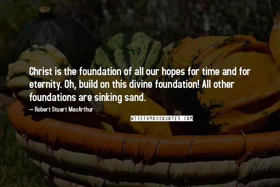 Robert Stuart MacArthur quotes: Christ is the foundation of all our hopes for time and for eternity. Oh, build on this divine foundation! All other foundations are sinking sand.