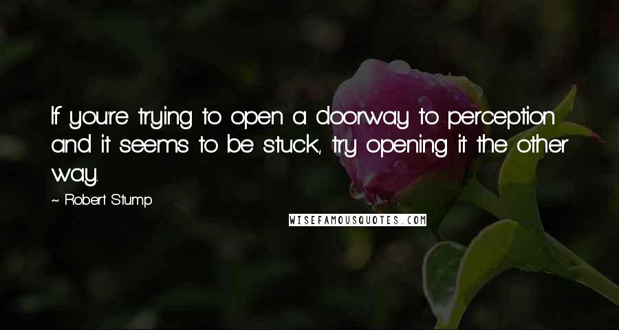 Robert Stump quotes: If you're trying to open a doorway to perception and it seems to be stuck, try opening it the other way. Robert Stump quotes: If you're trying to open a doorway to perception and it seems to be stuck, try opening it the other way.