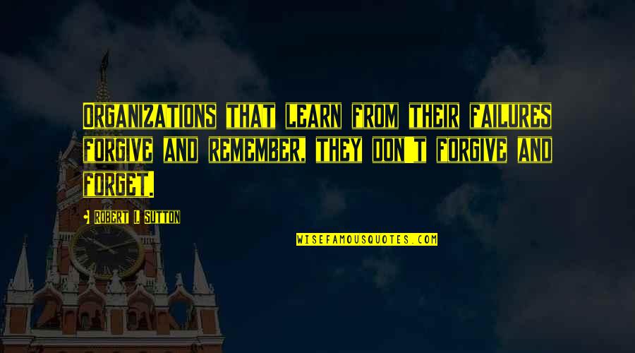 Robert Sutton Quotes By Robert I. Sutton: Organizations that learn from their failures forgive and