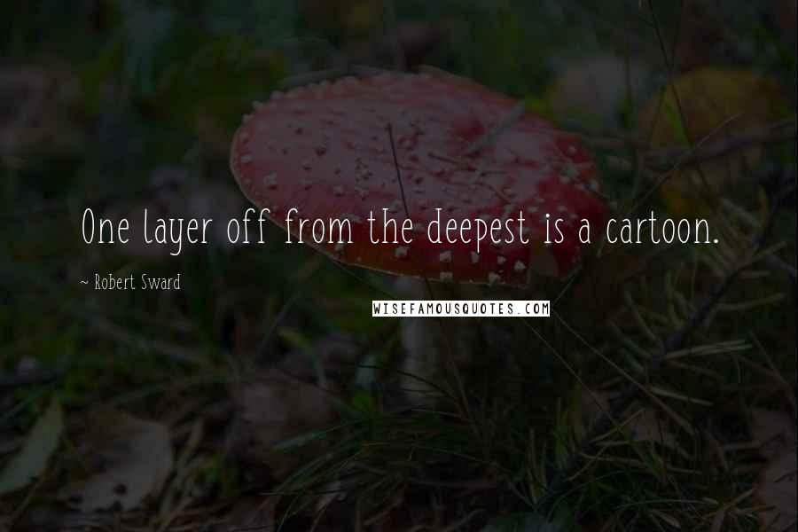 Robert Sward quotes: One layer off from the deepest is a cartoon.