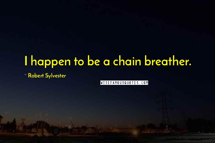 Robert Sylvester quotes: I happen to be a chain breather.