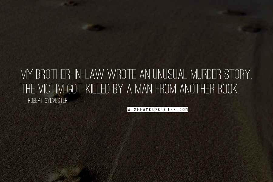 Robert Sylvester quotes: My brother-in-law wrote an unusual murder story. The victim got killed by a man from another book.