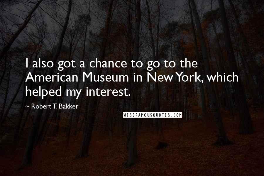 Robert T. Bakker quotes: I also got a chance to go to the American Museum in New York, which helped my interest.