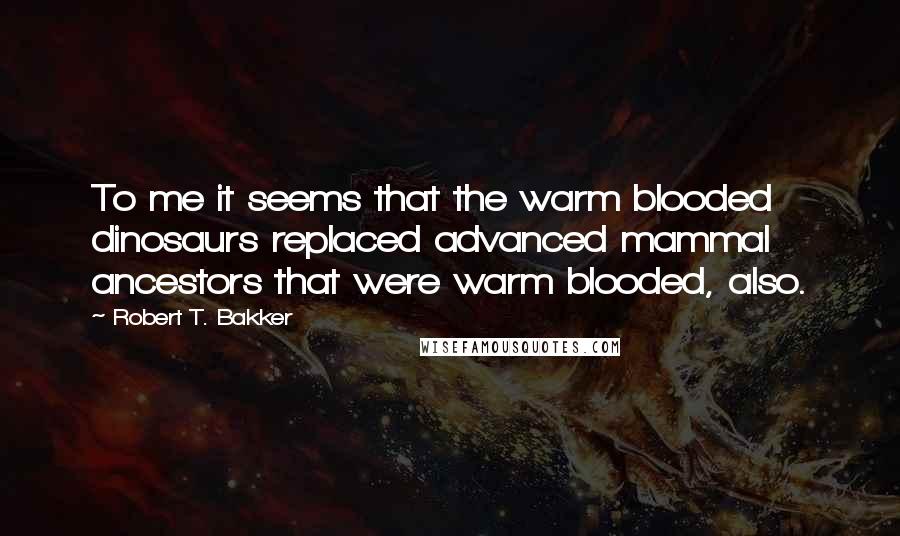 Robert T. Bakker quotes: To me it seems that the warm blooded dinosaurs replaced advanced mammal ancestors that were warm blooded, also.