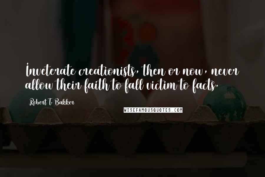 Robert T. Bakker quotes: Inveterate creationists, then or now, never allow their faith to fall victim to facts.