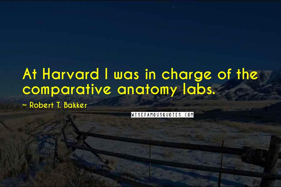 Robert T. Bakker quotes: At Harvard I was in charge of the comparative anatomy labs.