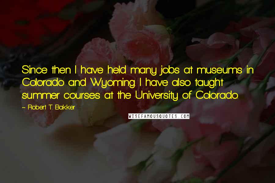 Robert T. Bakker quotes: Since then I have held many jobs at museums in Colorado and Wyoming. I have also taught summer courses at the University of Colorado.