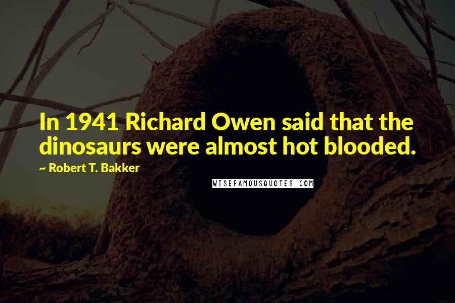 Robert T. Bakker quotes: In 1941 Richard Owen said that the dinosaurs were almost hot blooded.