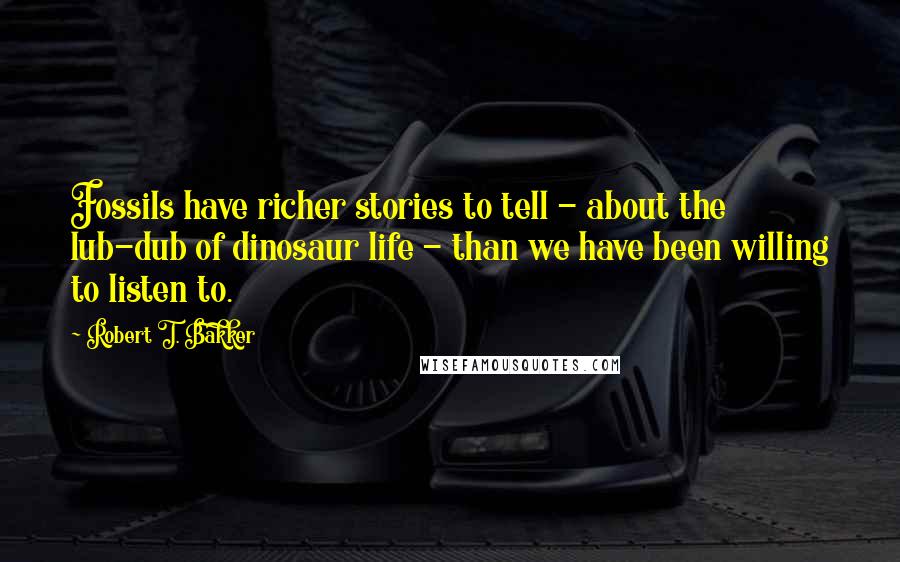 Robert T. Bakker quotes: Fossils have richer stories to tell - about the lub-dub of dinosaur life - than we have been willing to listen to.