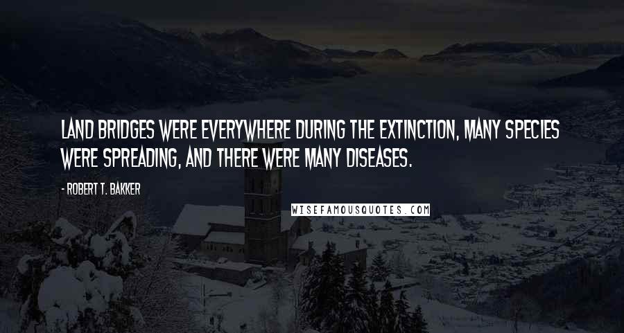 Robert T. Bakker quotes: Land bridges were everywhere during the extinction, many species were spreading, and there were many diseases.