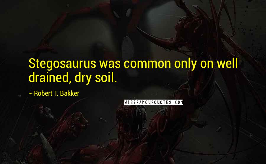 Robert T. Bakker quotes: Stegosaurus was common only on well drained, dry soil.