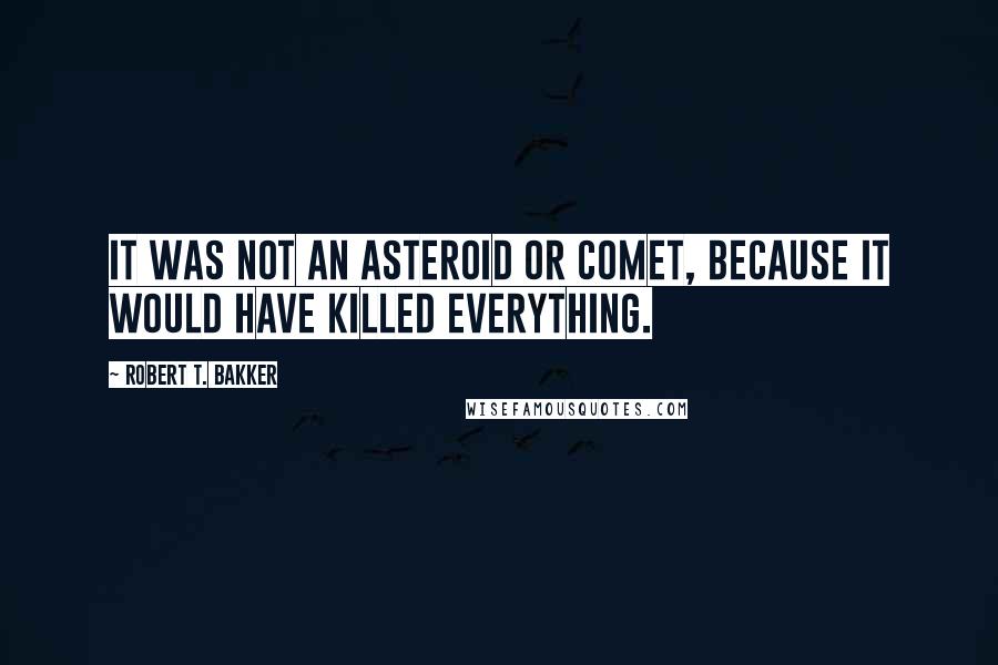 Robert T. Bakker quotes: It was not an asteroid or comet, because it would have killed everything.